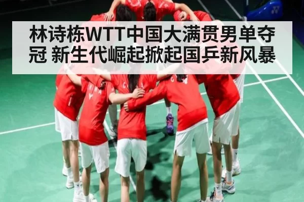 林诗栋WTT中国大满贯男单夺冠 新生代崛起掀起国乒新风暴