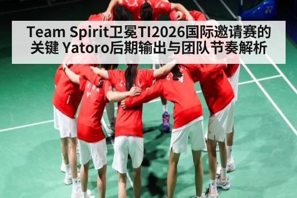 Team Spirit卫冕TI2026国际邀请赛的关键 Yatoro后期输出与团队节奏解析
